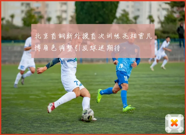 北京首钢新外援首次训练亮相曾凡博角色调整引发球迷期待