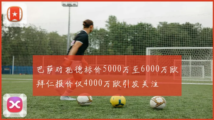 巴萨对孔德标价5000万至6000万欧拜仁报价仅4000万欧引发关注