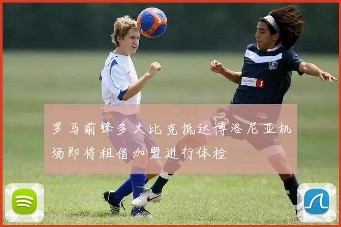 罗马前锋多夫比克抵达博洛尼亚机场即将租借加盟进行体检