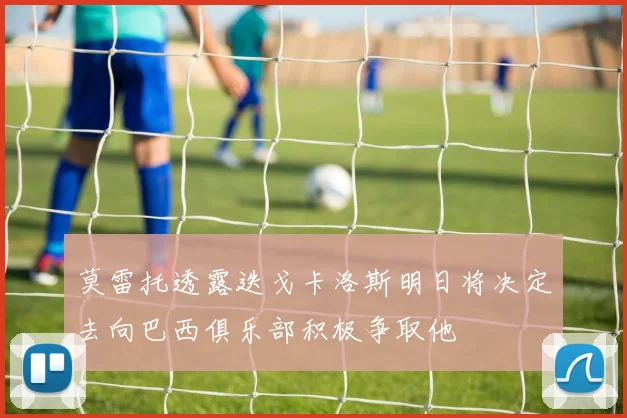 莫雷托透露迭戈卡洛斯明日将决定去向巴西俱乐部积极争取他