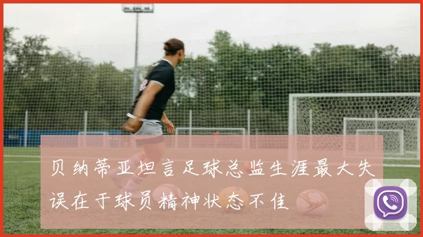 贝纳蒂亚坦言足球总监生涯最大失误在于球员精神状态不佳