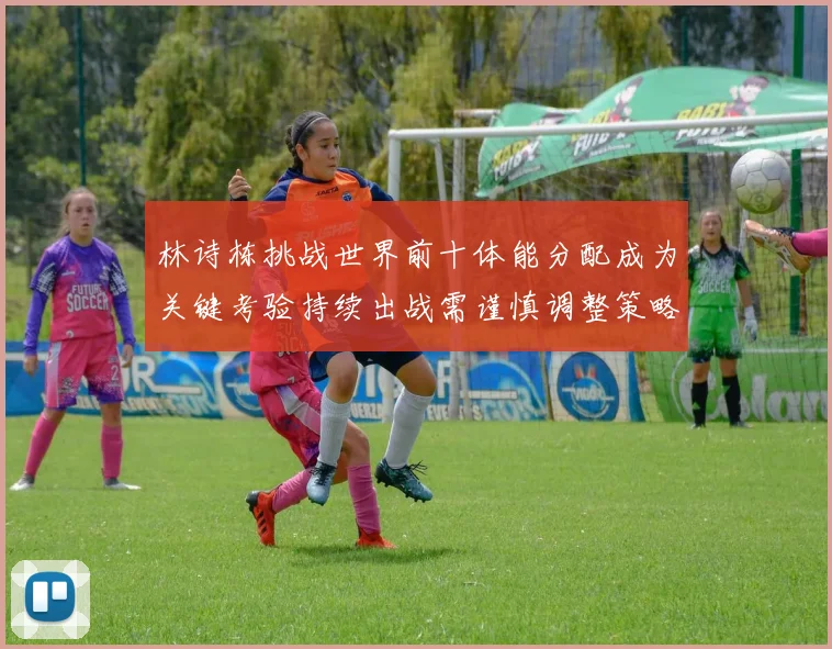 林诗栋挑战世界前十体能分配成为关键考验持续出战需谨慎调整策略