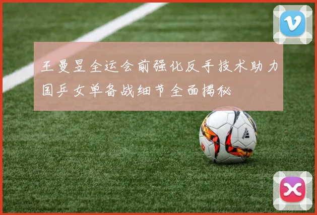 王曼昱全运会前强化反手技术助力国乒女单备战细节全面揭秘