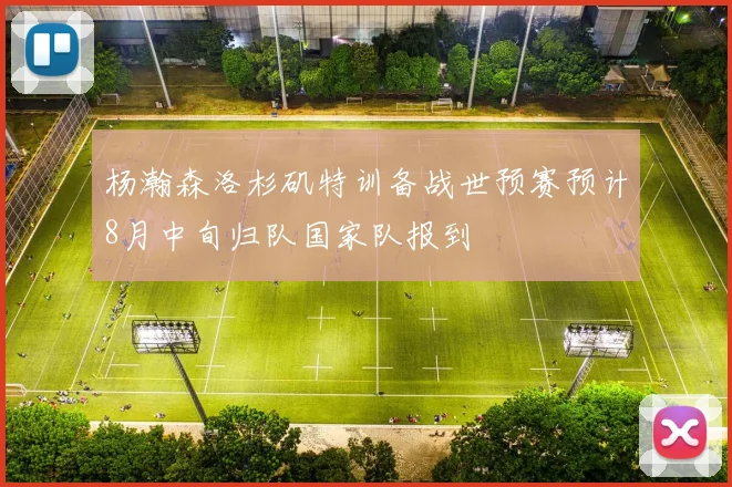 杨瀚森洛杉矶特训备战世预赛预计8月中旬归队国家队报到