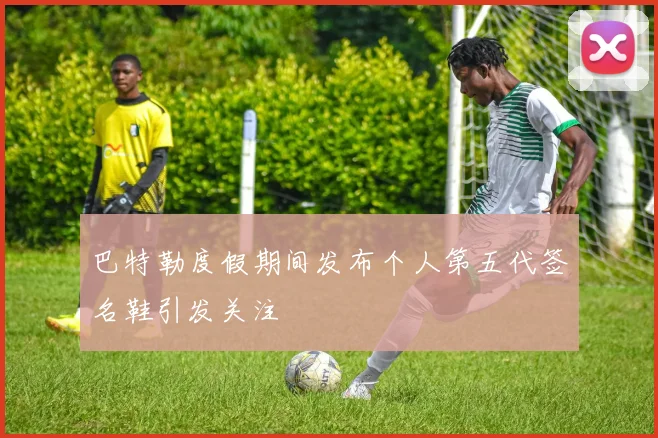巴特勒度假期间发布个人第五代签名鞋引发关注