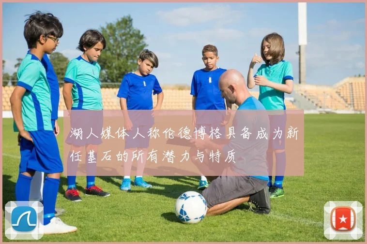 湖人媒体人称伦德博格具备成为新任基石的所有潜力与特质